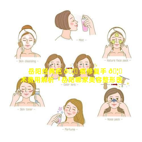 岳阳经典疤 🦈 痕修复手 🦁 术费用解析「岳阳哪家美容整形医院最好」